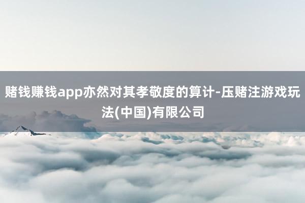 赌钱赚钱app亦然对其孝敬度的算计-压赌注游戏玩法(中国)有限公司