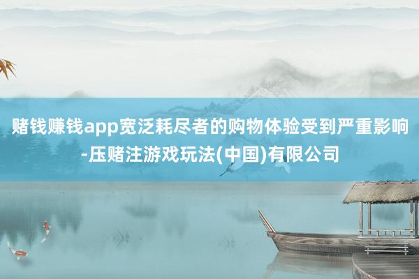 赌钱赚钱app宽泛耗尽者的购物体验受到严重影响-压赌注游戏玩法(中国)有限公司