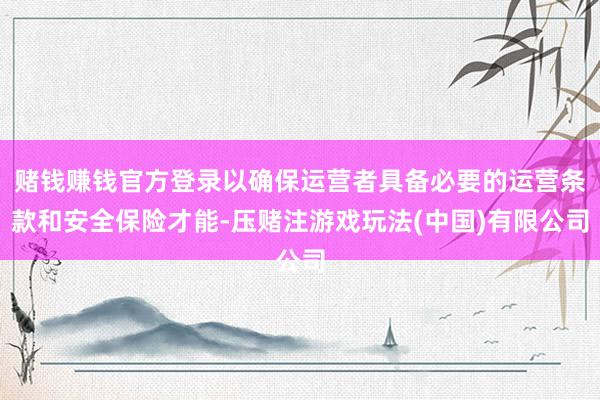 赌钱赚钱官方登录以确保运营者具备必要的运营条款和安全保险才能-压赌注游戏玩法(中国)有限公司