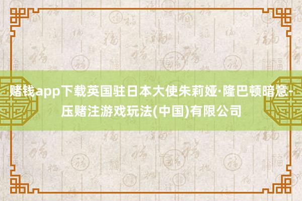 赌钱app下载英国驻日本大使朱莉娅·隆巴顿暗意-压赌注游戏玩法(中国)有限公司
