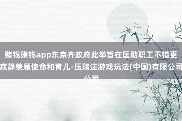 赌钱赚钱app东京齐政府此举旨在匡助职工不错更寂静兼顾使命和育儿-压赌注游戏玩法(中国)有限公司