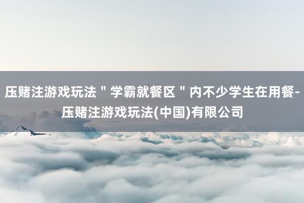 压赌注游戏玩法＂学霸就餐区＂内不少学生在用餐-压赌注游戏玩法(中国)有限公司