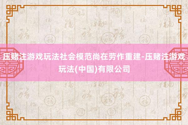 压赌注游戏玩法社会模范尚在劳作重建-压赌注游戏玩法(中国)有限公司