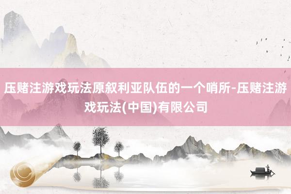 压赌注游戏玩法原叙利亚队伍的一个哨所-压赌注游戏玩法(中国)有限公司