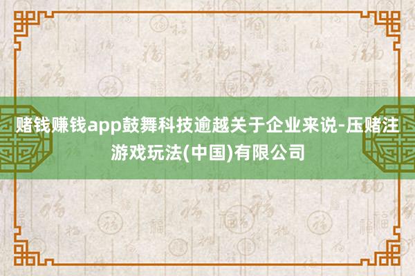 赌钱赚钱app鼓舞科技逾越关于企业来说-压赌注游戏玩法(中国)有限公司