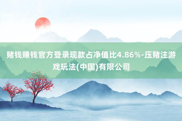 赌钱赚钱官方登录现款占净值比4.86%-压赌注游戏玩法(中国)有限公司