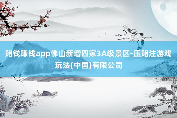 赌钱赚钱app佛山新增四家3A级景区-压赌注游戏玩法(中国)有限公司