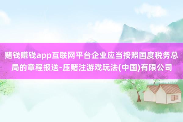 赌钱赚钱app互联网平台企业应当按照国度税务总局的章程报送-压赌注游戏玩法(中国)有限公司