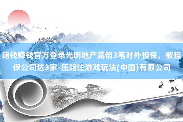 赌钱赚钱官方登录光明地产露馅3笔对外担保，被担保公司达3家-压赌注游戏玩法(中国)有限公司