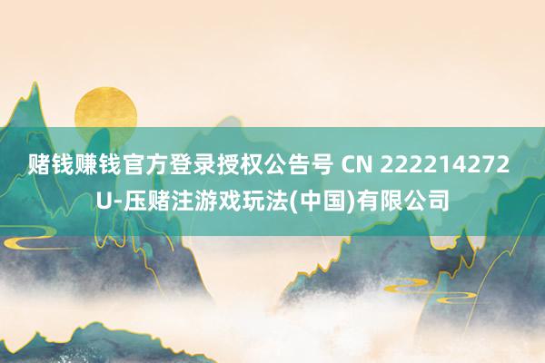 赌钱赚钱官方登录授权公告号 CN 222214272 U-压赌注游戏玩法(中国)有限公司