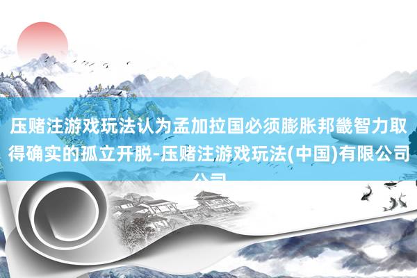 压赌注游戏玩法认为孟加拉国必须膨胀邦畿智力取得确实的孤立开脱-压赌注游戏玩法(中国)有限公司