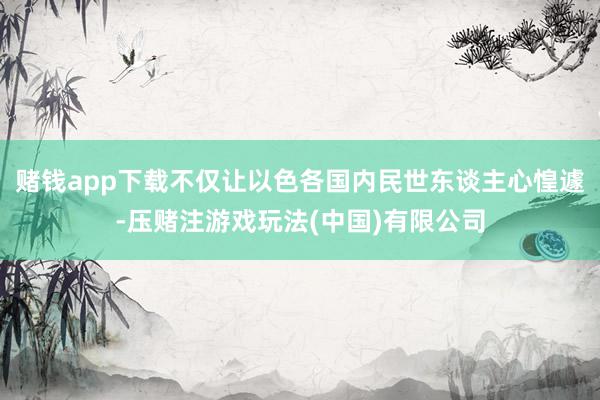 赌钱app下载不仅让以色各国内民世东谈主心惶遽-压赌注游戏玩法(中国)有限公司
