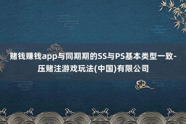 赌钱赚钱app与同期期的SS与PS基本类型一致-压赌注游戏玩法(中国)有限公司