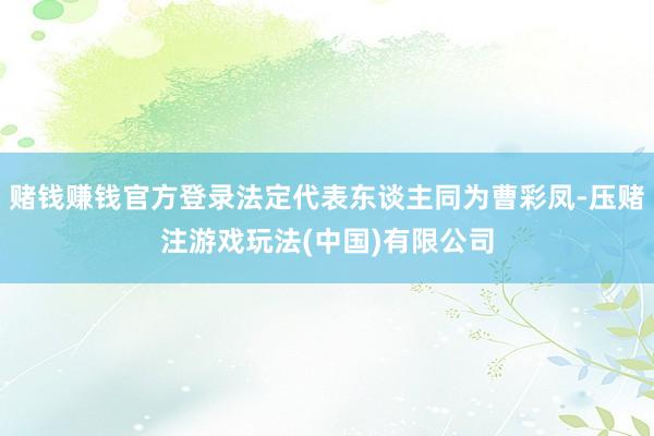赌钱赚钱官方登录法定代表东谈主同为曹彩凤-压赌注游戏玩法(中国)有限公司