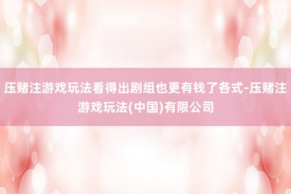 压赌注游戏玩法看得出剧组也更有钱了各式-压赌注游戏玩法(中国)有限公司