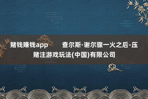 赌钱赚钱app        查尔斯·谢尔骤一火之后-压赌注游戏玩法(中国)有限公司