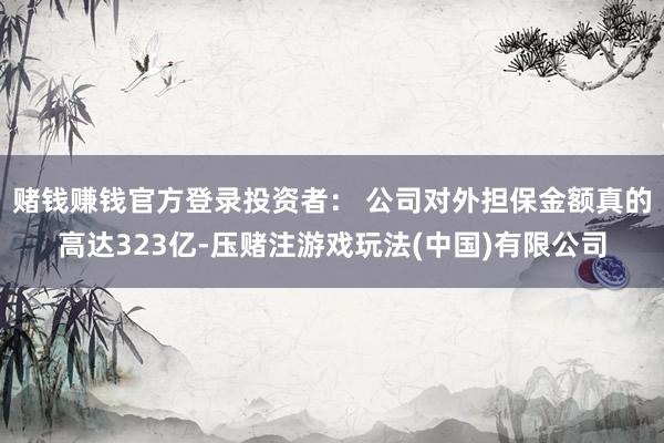赌钱赚钱官方登录投资者： 公司对外担保金额真的高达323亿-压赌注游戏玩法(中国)有限公司