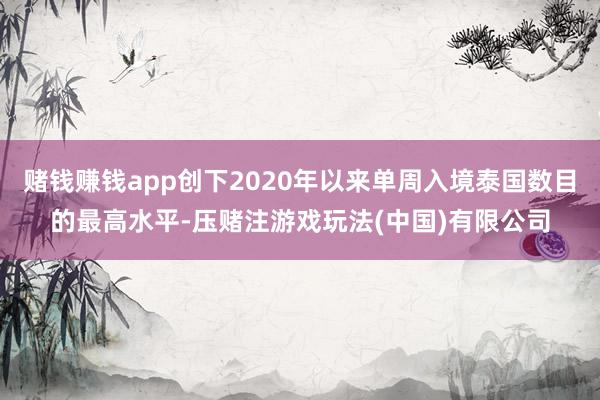 赌钱赚钱app创下2020年以来单周入境泰国数目的最高水平-压赌注游戏玩法(中国)有限公司