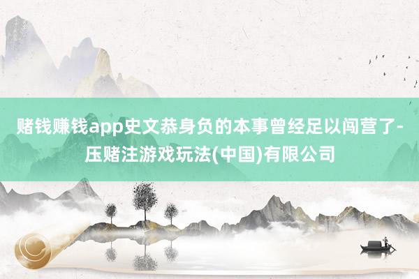 赌钱赚钱app史文恭身负的本事曾经足以闯营了-压赌注游戏玩法(中国)有限公司