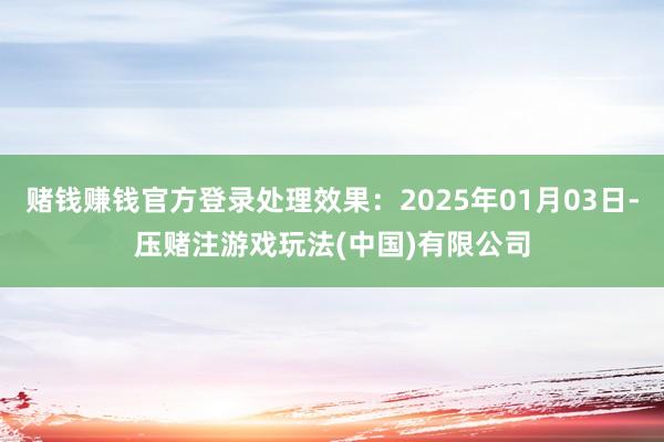 赌钱赚钱官方登录处理效果：2025年01月03日-压赌注游戏玩法(中国)有限公司