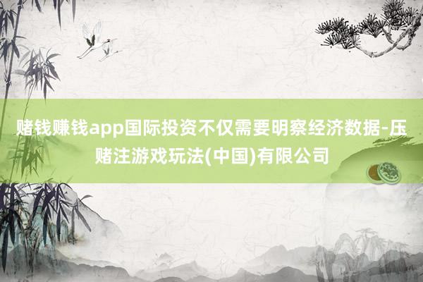 赌钱赚钱app国际投资不仅需要明察经济数据-压赌注游戏玩法(中国)有限公司