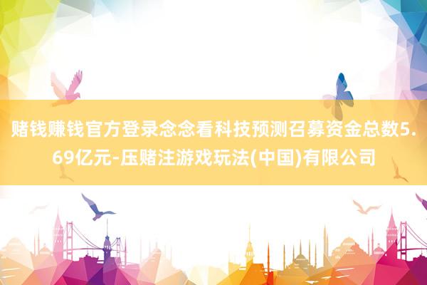 赌钱赚钱官方登录念念看科技预测召募资金总数5.69亿元-压赌注游戏玩法(中国)有限公司