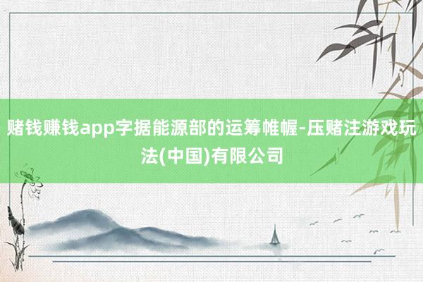 赌钱赚钱app字据能源部的运筹帷幄-压赌注游戏玩法(中国)有限公司