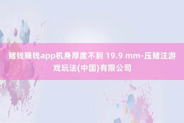 赌钱赚钱app机身厚度不到 19.9 mm-压赌注游戏玩法(中国)有限公司