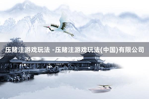 压赌注游戏玩法 -压赌注游戏玩法(中国)有限公司