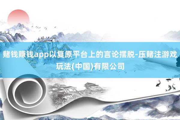 赌钱赚钱app以复原平台上的言论摆脱-压赌注游戏玩法(中国)有限公司