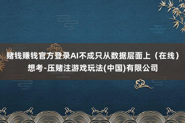赌钱赚钱官方登录AI不成只从数据层面上（在线）想考-压赌注游戏玩法(中国)有限公司