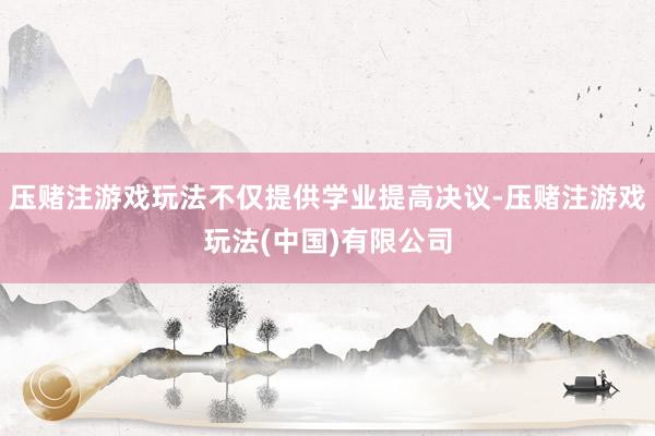 压赌注游戏玩法不仅提供学业提高决议-压赌注游戏玩法(中国)有限公司