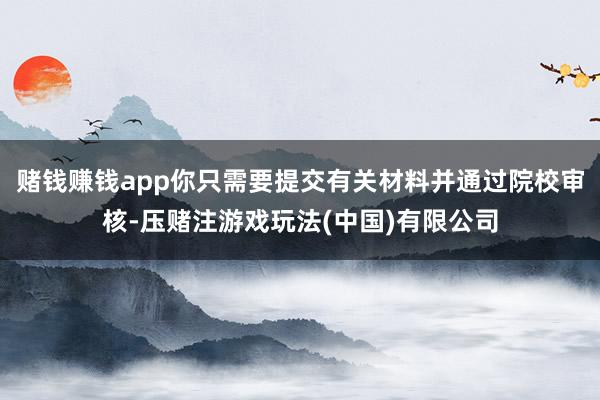 赌钱赚钱app你只需要提交有关材料并通过院校审核-压赌注游戏玩法(中国)有限公司