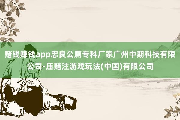 赌钱赚钱app忠良公厕专科厂家广州中期科技有限公司-压赌注游戏玩法(中国)有限公司