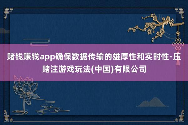 赌钱赚钱app确保数据传输的雄厚性和实时性-压赌注游戏玩法(中国)有限公司