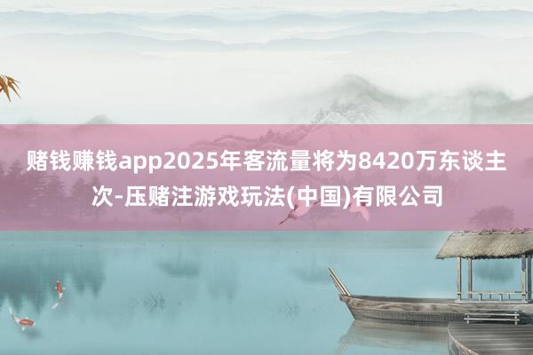 赌钱赚钱app2025年客流量将为8420万东谈主次-压赌注游戏玩法(中国)有限公司