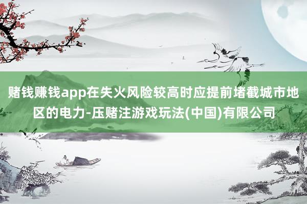 赌钱赚钱app在失火风险较高时应提前堵截城市地区的电力-压赌注游戏玩法(中国)有限公司