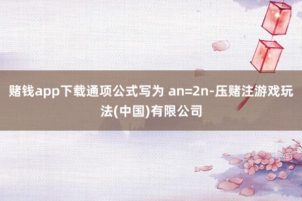赌钱app下载通项公式写为 an=2n-压赌注游戏玩法(中国)有限公司