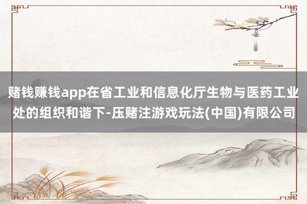 赌钱赚钱app在省工业和信息化厅生物与医药工业处的组织和谐下-压赌注游戏玩法(中国)有限公司
