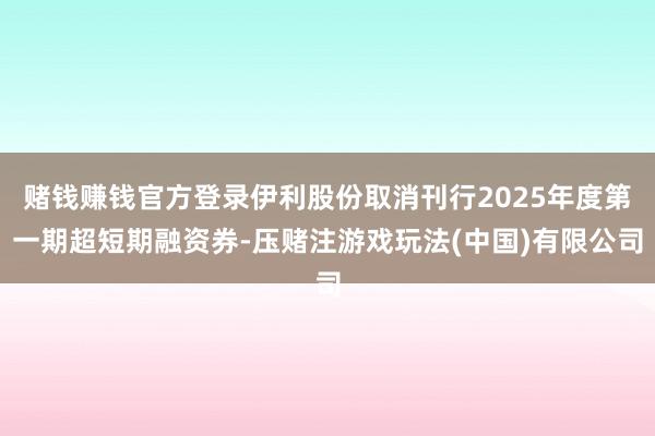 赌钱赚钱官方登录伊利股份取消刊行2025年度第一期超短期融资券-压赌注游戏玩法(中国)有限公司