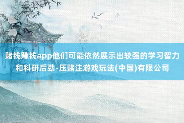 赌钱赚钱app他们可能依然展示出较强的学习智力和科研后劲-压赌注游戏玩法(中国)有限公司