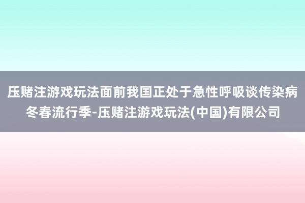 压赌注游戏玩法面前我国正处于急性呼吸谈传染病冬春流行季-压赌注游戏玩法(中国)有限公司