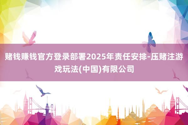 赌钱赚钱官方登录部署2025年责任安排-压赌注游戏玩法(中国)有限公司