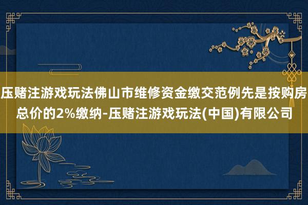 压赌注游戏玩法佛山市维修资金缴交范例先是按购房总价的2%缴纳-压赌注游戏玩法(中国)有限公司