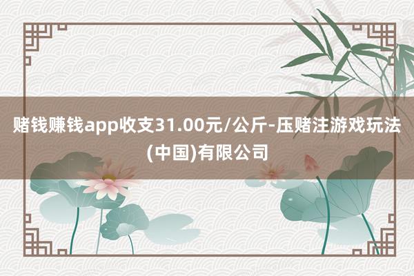 赌钱赚钱app收支31.00元/公斤-压赌注游戏玩法(中国)有限公司
