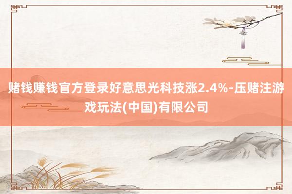 赌钱赚钱官方登录好意思光科技涨2.4%-压赌注游戏玩法(中国)有限公司
