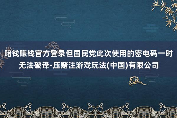 赌钱赚钱官方登录但国民党此次使用的密电码一时无法破译-压赌注游戏玩法(中国)有限公司