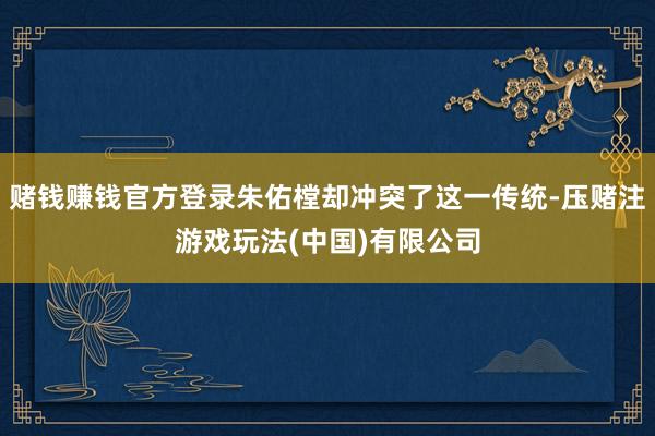 赌钱赚钱官方登录朱佑樘却冲突了这一传统-压赌注游戏玩法(中国)有限公司