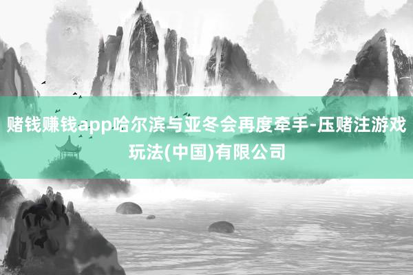 赌钱赚钱app哈尔滨与亚冬会再度牵手-压赌注游戏玩法(中国)有限公司