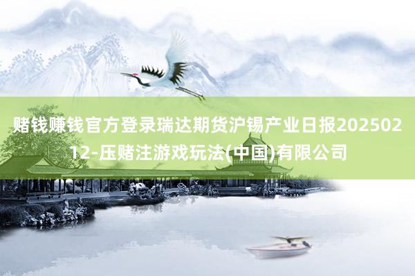 赌钱赚钱官方登录瑞达期货沪锡产业日报20250212-压赌注游戏玩法(中国)有限公司